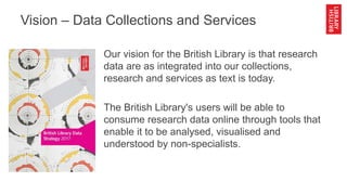 Vision – Data Collections and Services
Our vision for the British Library is that research
data are as integrated into our...