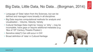 www.bl.uk
Big Data, Little Data, No Data…(Borgman, 2014)
• Language of ‘Data’ taken from the Sciences, but can be
defined ...