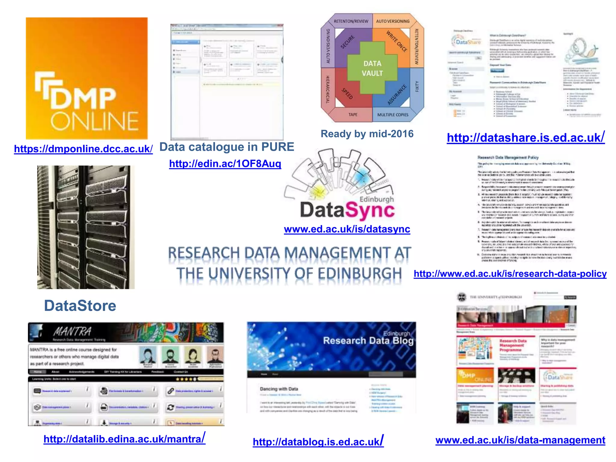 http://datashare.is.ed.ac.uk/
www.ed.ac.uk/is/data-managementhttp://datablog.is.ed.ac.uk/http://datalib.edina.ac.uk/mantra/
DataStore
https://dmponline.dcc.ac.uk/
http://edin.ac/1OF8Auq
www.ed.ac.uk/is/datasync
Ready by mid-2016
http://www.ed.ac.uk/is/research-data-policy
Data catalogue in PURE
 