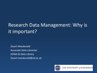 Research Data Management: Why is
it important?
Stuart Macdonald
Associate Data Librarian
EDINA & Data Library
Stuart.macdonald@ed.ac.uk
 