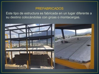 PREFABRICADOS
Este tipo de estructura es fabricada en un lugar diferente a
su destino colocándolas con grúas o montacargas.
 