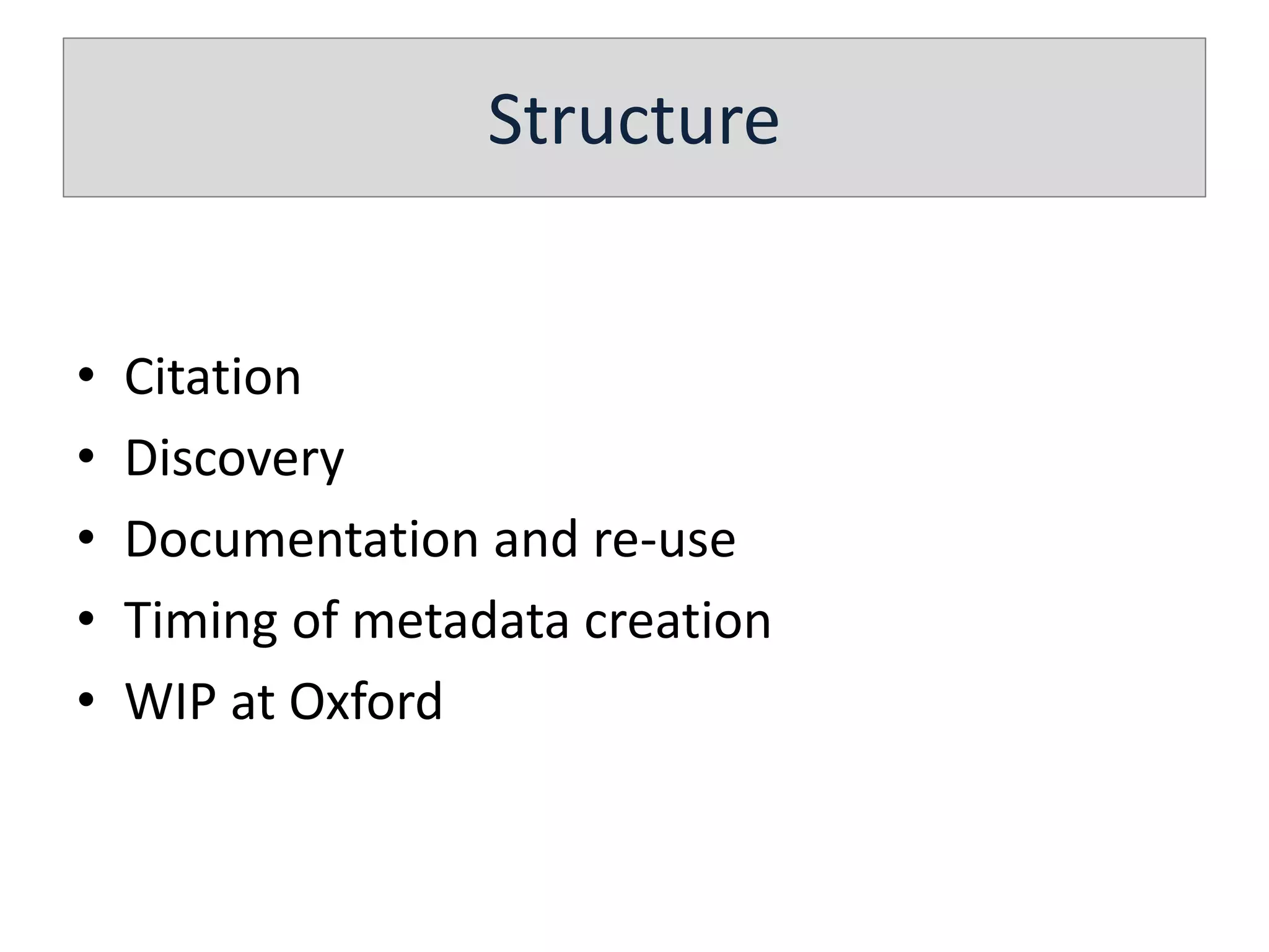Structure
• Citation
• Discovery
• Documentation and re-use
• Timing of metadata creation
• WIP at Oxford
 