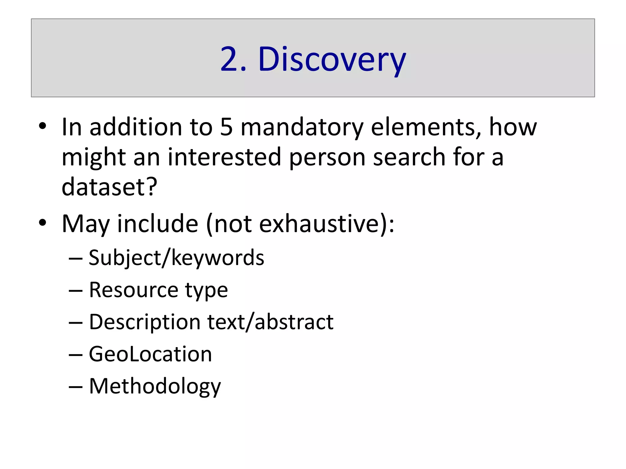 2. Discovery
• In addition to 5 mandatory elements, how
might an interested person search for a
dataset?
• May include (not exhaustive):
– Subject/keywords
– Resource type
– Description text/abstract
– GeoLocation
– Methodology
 