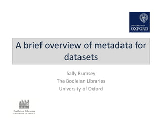 A brief overview of metadata for
datasets
Sally Rumsey
The Bodleian Libraries
University of Oxford
 