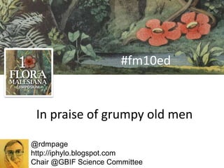 In praise of grumpy old men
@rdmpage
http://iphylo.blogspot.com
Chair @GBIF Science Committee
#fm10ed
 