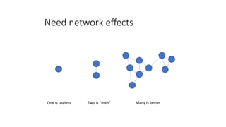 Need network effects
One is useless Two is “meh” Many is better
 