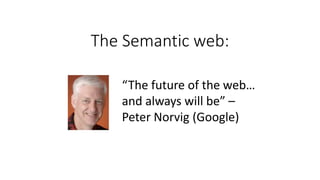 The Semantic web:
“The future of the web…
and always will be” –
Peter Norvig (Google)
 