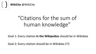 “Citations for the sum of
human knowledge”
WikiCite @WikiCite
Goal 1: Every citation in the Wikipedias should be in Wikidata
Goal 2: Every citation should be in Wikidata (!?)
 