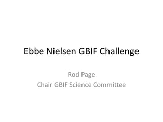 Ebbe Nielsen GBIF Challenge 
Rod Page 
Chair GBIF Science Committee 
 