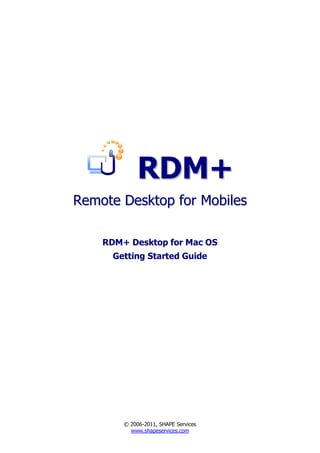 RDM+
Remote Desktop for Mobiles

    RDM+ Desktop for Mac OS
      Getting Started Guide




        © 2006-2011, SHAPE Services
          www.shapeservices.com
 