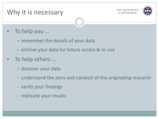 Why it is necessary
 To help you …
 remember the details of your data
 archive your data for future access & re-use
 T...