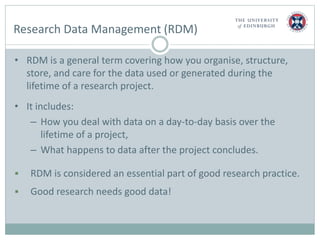 Research Data Management (RDM)
• RDM is a general term covering how you organise, structure,
store, and care for the data ...