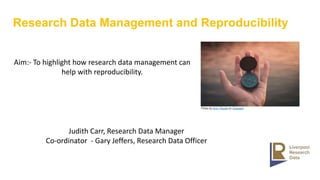 Research Data Management and Reproducibility
Aim:- To highlight how research data management can
help with reproducibility.
Judith Carr, Research Data Manager
Co-ordinator - Gary Jeffers, Research Data Officer
Photo by Aron Visuals on Unsplash
 