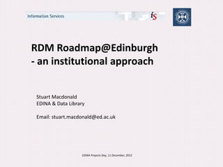 RDM Roadmap@Edinburgh
- an institutional approach


 Stuart Macdonald
 EDINA & Data Library

 Email: stuart.macdonald@ed.ac.uk




                    EDINA Projects Day, 11 December, 2012
 