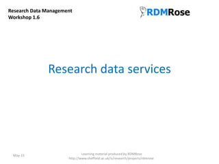 Research data services
May-15 Learning material produced by RDMRose
http://www.sheffield.ac.uk/is/research/projects/rdmrose
Research Data Management
Workshop 1.6
 