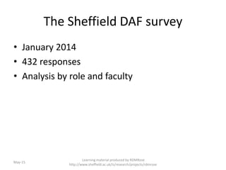 The Sheffield DAF survey
• January 2014
• 432 responses
• Analysis by role and faculty
Learning material produced by RDMRose
http://www.sheffield.ac.uk/is/research/projects/rdmrose
May-15
 