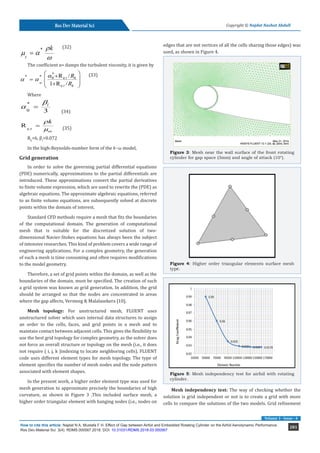 281
How to cite this article: Najdat N A, Mustafa F H. Effect of Gap between Airfoil and Embedded Rotating Cylinder on the Airfoil Aerodynamic Performance.
Res Dev Material Sci. 3(4). RDMS.000567.2018. DOI: 10.31031/RDMS.2018.03.000567
Res Dev Material Sci Copyright © Najdat Nashat Abdull
Volume 3 - Issue - 4
*
t
k
ρ
m a
ω
=
(32)
The coefficient α∗ damps the turbulent viscosity, it is given by
*
* * 0 e
e
R /
1 R /
t k
t k
R
R
a
a a∞
 
+
 
=
 
+
 
(33)
Where
								
*
0 3
i
β
a =
(34)
							
e
R
t
k
ω
ρ
m
= (35)
Rk
=6, βi
=0.072
In the high-Reynolds-number form of the k−ω model,
Grid generation
In order to solve the governing partial differential equations
(PDE) numerically, approximations to the partial differentials are
introduced. These approximations convert the partial derivatives
to finite volume expression, which are used to rewrite the (PDE) as
algebraic equations. The approximate algebraic equations, referred
to as finite volume equations, are subsequently solved at discrete
points within the domain of interest.
Standard CFD methods require a mesh that fits the boundaries
of the computational domain. The generation of computational
mesh that is suitable for the discretized solution of two-
dimensional Navier-Stokes equations has always been the subject
of intensive researches. This kind of problem covers a wide range of
engineering applications. For a complex geometry, the generation
of such a mesh is time consuming and often requires modifications
to the model geometry.
Therefore, a set of grid points within the domain, as well as the
boundaries of the domain, must be specified. The creation of such
a grid system was known as grid generation. In addition, the grid
should be arranged so that the nodes are concentrated in areas
where the gap affects, Versteeg & Malalasekera [10].
Mesh topology: For unstructured mesh, FLUENT uses
unstructured solver which uses internal data structures to assign
an order to the cells, faces, and grid points in a mesh and to
maintain contact between adjacent cells. This gives the flexibility to
use the best grid topology for complex geometry, as the solver does
not force an overall structure or topology on the mesh (i.e., it does
not require ( i, j, k )indexing to locate neighboring cells). FLUENT
code uses different element types for mesh topology. The type of
element specifies the number of mesh nodes and the node pattern
associated with element shapes.
In the present work, a higher order element type was used for
mesh generation to approximate precisely the boundaries of high
curvature, as shown in Figure 3 .This included surface mesh, a
higher order triangular element with hanging nodes (i.e., nodes on
edges that are not vertices of all the cells sharing those edges) was
used, as shown in Figure 4.
Figure 3: Mesh near the wall surface of the front rotating
cylinder for gap space (3mm) and angle of attack (10°).
Figure 4: Higher order triangular elements surface mesh
type.
Figure 5: Mesh independency test for airfoil with rotating
cylinder.
Mesh independency test: The way of checking whether the
solution is grid independent or not is to create a grid with more
cells to compare the solutions of the two models. Grid refinement
 
