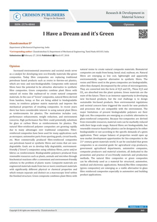 Chandramohan D*
Department of Mechanical Engineering, India
*Corresponding author: Chandramohan D, Department of Mechanical Engineering, Tamil Nadu 603103, India
Submission: February 27, 2018; Published: March 07, 2018
I Have a Dream and it’s Green
Opinion
Increased environmental awareness and societal needs serve
as a catalyst for developing new eco-friendly materials like green
composites. Today fibre composites are replacing traditional
petroleum based products such as resins in thermo-set plastics,
which are toxic and non-biodegradable. Composites with natural
fibres have the potential to be attractive alternative to synthetic
fibre composites. Green composites combine plant fibres with
natural oil resins like soybean-oil to create natural composite
materials. In the case of “Green” composites, natural fibres derived
from bamboo, hemp, or flax are being added to biodegradable
resins, to reinforce polymer matrix materials and improve the
mechanical properties of resulting composites. In recent years
there has been considerable interest in using natural plant fibres
as reinforcements for plastics. The motivation includes cost,
performance enhancement, weight reduction, and environment
concerns. High performance flax fibre could potentially substitute
for glass or carbon fibres as reinforcements for plastics. The
natural fibre-reinforced polymer composites are growing rapidly
due to many advantages over traditional composites. Fibre-
reinforced composites have been used for many applications such
as aerospace, automotive parts from sporting goods, circuit boards,
etc. Most commercially produced fibre-reinforced composites
use petroleum based or synthetic fibres and resins that are non-
degradable. Goals are to develop fully degradable, environment-
friendly (“Green”) composites using cellulose fibres, yarns and/or
fabrics as reinforcement. Biodegradable polymers produced from
renewable resources such as plants, animals and microbes through
biochemical reactions offer a convenient and environment-friendly
solution to the problem of plastic waste. Composite materials are
engineered materials made from two or more constituent materials
with significantly different physical or chemical properties and
which remain separate and distinct on a macroscopic level within
the finished structure. Green composite combines plant fibres with
natural resins to create natural composite materials. Biomaterial
composites are made from hemp, kenaf, sisal, soybean, etc. Natural
fibres are emerging as low cost, lightweight and apparently
environmentally superior alternative to synthetic fibres. The
resins and fibres used in the green composites are biodegradable,
when they dumped, decomposed by the action of microorganisms.
They are converted into the form of H2
O and CO2
. These H2
O and
CO2
are absorbed into the plant systems. Green materials are the
wave of the future. There is an immense opportunity in developing
new bio-based products, but the real challenge is to design
sustainable bio-based products. New environmental regulations
and societal concern have triggered the search for new products
and processes that are compatible with the environment. The
major limitations of present biodegradable polymers are their
high cost. Bio-composites are emerging as a realistic alternative to
glass-reinforced composites. Because bio-composites are derived
from renewable resources, material costs can be markedly reduced
with their large-scale usage. Natural fibres are biodegradable, but
renewable resource-based bio-plastics can be designed to be either
biodegradable or not according to the specific demands of a given
application. Their unique balance of properties would open up
new market development opportunities for bio-composites in the
21st
century green materials world. It can be concluded that green
composites is an essential guide for agricultural crop producers,
government agricultural departments, automotive companies,
composite producers and material scientists, all dedicated to the
promotion and practice of eco-friendly materials and production
methods. The natural fibre composites or green composites
can be effectively used as a material for structural, automotive,
medical and electronic applications. Natural/Bio-fibre composites
(green composites) are emerging as a viable alternative to glass
fibre reinforced composites especially in automotive and building
product applications.
Opinion
365
Copyright © All rights are reserved by Chandramohan D.
Volume 4 - Issue - 2
Research & Development in
Material Science
C CRIMSON PUBLISHERS
Wings to the Research
ISSN: 2576-8840
 
