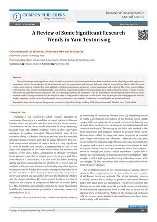 Gokarneshan N*, K Velumani, Aishwarya Sree and Sethupathy
Department of Textile Technology, India
*Corresponding author: Gokarneshan N, Department of Textile Technology, Tamil Nadu, India
Submission: February 27, 2018; Published: March 08, 2018
A Review of Some Significant Research
Trends in Yarn Texturising
Introduction
Texturing is the method by which compact structure of
continuous filament yarn is modified to impart texture to filament
bundle, which will provide bulk like spun yarn for better comfort
characteristics to the fabrics made from them. In air-jet texturing,
filament yarn with certain overfeed is fed in cold supersonic
airstream to produce entangled filament bulked yarn of low
extension ability. It is known that air-jet textured yarn has certainly
good resemblance of spun yarn due to unique structure. The low-
load compression behavior of woven fabrics is very significant
in term of handle and comfort. Compressibility is one of the
important properties of the fabric which affects the softness and
fullness of the fabric. Fabric compression is strongly correlated
to its geometry, and the structural properties of yarn and fibre,
from which it is constructed. It is also useful for fabric handling
during garment manufacturing. In addition, it is found that the
analysis of the pressure thickness relationship may shed light on
the structure of the fabrics. The analysis of compression behavior of
textile ensemble was first studied, and developed the compression
meter and defined the association between the thickness of fabric
and the compression force [1]. Later a model has been introduced
based on the analysis of compression behavior of woolen fabric
[2]. This model was considerably extended by many researchers
to elaborate the compression properties of nonwoven, woven and
knitted fabrics [3-5].
During 1950, a new branch was created in the textile industry
as texturizing of continuous filament yarn [6]. Texturizing meant
to create a permanent deformation of the filament yarns, which
creates different properties. In general texturizing is done by one
of these three methods, viz. mechanical, thermal-mechanical and
chemical-mechanical. Texturizing by the false twist method is the
most important and practical method to produce these yarns.
Various factors affect the shape and crimp properties of textured
yarn. Important factors are filaments chemical structure, yarn
count,numberoffilaments,shapeofsurfaceareaandfactorsrelated
to system such as yarn motion systems, yarn time passes in each
step, type of heater and its length and temperature. The computer
vision in research and quality control procedures is applicable. A
system has been introduced that allows further investigation of the
samples tested at high speed and accuracy without any contact with
the samples [7]. This system was able to detecttangle and sensitive
to the diameter changes.
Air-jet texturing is one of the several processes used to convert
synthetic filament yarns to textured yarns and is the most versatile
of all known texturing methods. The air-jet texturing process
is widely known for its ability to produce continuous filament
yarns with spun yarn like appearance. The process converts flat
filament yarns into bulky spun like yarns. It involves overfeeding
of multifilament supply yarns from a creel into an air-jet via an
optional yarn wetting device. Action of the compressed turbulent
cold air stream causes overfed individual filaments to form loops
and entangle with each other.
Review Article
369
Copyright © All rights are reserved by Gokarneshan N.
Volume 4 - Issue - 2
Abstract
The article reviews some significant research trends in yarn texturising. Investigations have been carried out on the effect of yarn feed and process
parameters used in the production of air-jet textured yarn on compression and recovery behavior of air-jet textured yarn fabric. Fabric low load
compression-recovery behavior has been analyzed by defining compression parameter, recovery parameter and resiliency. The crimp features of false
twist textured yarns have been determined by a new method by applying computer vision and image processing method. It enables to obtain accurate
test results in a speedier manner compared with other existing methods. The properties of air jet textured yarn has been predicted by artificial neural
network model and the performance of the model has been is compared with response surface model based on multiple non-linear regression analysis.
Studies have been carried out on the influence of process parameters on properties of polyester/viscose blended air jet textured yarns.
Keywords: Air jet textured yarns; Compression properties; Algorithms; Image tracking; ANN; Regression model; Blended yarn; Physical bulk
Research & Development in
Material Science
C CRIMSON PUBLISHERS
Wings to the Research
ISSN: 2576-8840
 
