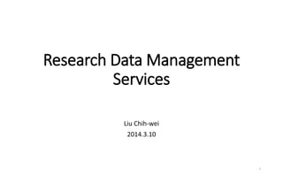 Research Data Management
Services
Liu Chih-wei
2014.3.10
1
 