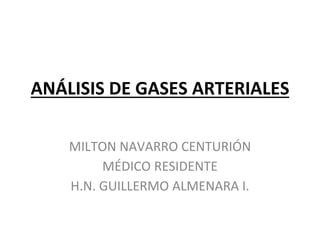 ANÁLISIS DE GASES ARTERIALES
MILTON NAVARRO CENTURIÓN
MÉDICO RESIDENTE
H.N. GUILLERMO ALMENARA I.
 