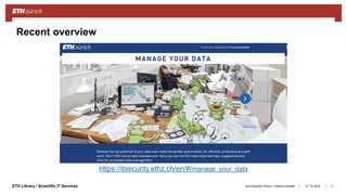 ||ETH Library / Scientific IT Services
https://itsecurity.ethz.ch/en/#/manage_your_data
31.10.2018Ana Sesartic Petrus / Caterina Barillari 11
Recent overview
 