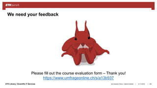 ||ETH Library / Scientific IT Services 31.10.2018Ana Sesartic Petrus / Caterina Barillari 109
We need your feedback
Please fill out the course evaluation form – Thank you!
https://www.umfrageonline.ch/s/a13b937
 