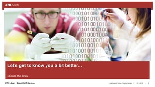 ||ETH Library / Scientific IT Services
Let’s get to know you a bit better…
«Cross the line»
31.10.2018Ana Sesartic Petrus / Caterina Barillari 3
 