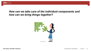 ||ETH Library / Scientific IT Services 31.10.2018Ana Sesartic Petrus / Caterina Barillari
How can we take care of the individual components and
how can we bring things together?
42
 