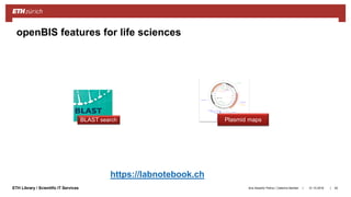 ||ETH Library / Scientific IT Services
openBIS ELN-LIMS features
Plasmid mapsBLAST search
openBIS features for life sciences
31.10.2018Ana Sesartic Petrus / Caterina Barillari 62
https://labnotebook.ch
User rights
management
 