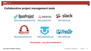 ||ETH Library / Scientific IT Services 31.10.2018Ana Sesartic Petrus / Caterina Barillari 70
Collaborative project management tools
https://www.openproject.org
http://www.redmine.org https://trello.com
https://slack.com
https://tagpacker.com
https://asana.com
Cloud based – use with consideration!
 