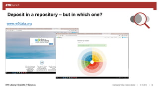 ||ETH Library / Scientific IT Services 31.10.2018Ana Sesartic Petrus / Caterina Barillari 84
Deposit in a repository – but in which one?
http://databib.org
www.re3data.org
 