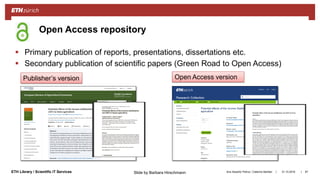 ||ETH Library / Scientific IT Services
 Primary publication of reports, presentations, dissertations etc.
 Secondary publication of scientific papers (Green Road to Open Access)
31.10.2018Ana Sesartic Petrus / Caterina Barillari 87
Open Access repository
Publisher’s version Open Access version
Slide by Barbara Hirschmann
 