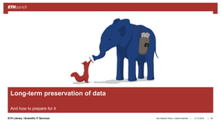 ||ETH Library / Scientific IT Services
Long-term preservation of data
And how to prepare for it
31.10.2018Ana Sesartic Petrus / Caterina Barillari 95
 