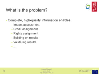 19 27 June 2017
Angela Dappert
www.bl.uk
http://project-thor.eu
What is the problem?
• Complete, high-quality information enables
– Impact assessment
– Credit assignment
– Rights assignment
– Building on results
– Validating results
– …
 