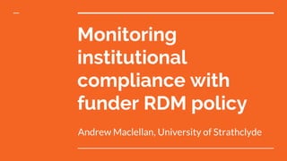 Monitoring
institutional
compliance with
funder RDM policy
Andrew Maclellan, University of Strathclyde
 