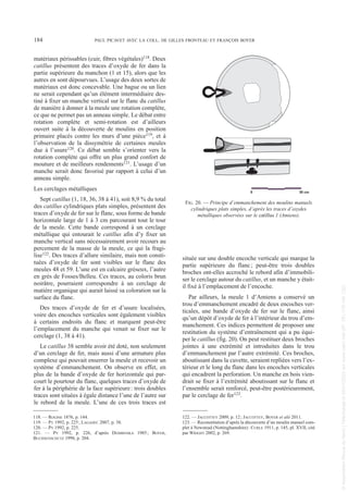 matériaux périssables (cuir, fibres végétales)118. Deux
catillus présentent des traces d’oxyde de fer dans la
partie supérieure du manchon (1 et 15), alors que les
autres en sont dépourvues. L’usage des deux sortes de
matériaux est donc concevable. Une bague ou un lien
ne serait cependant qu’un élément intermédiaire des-
tiné à fixer un manche vertical sur le flanc du catillus
de manière à donner à la meule une rotation complète,
ce que ne permet pas un anneau simple. Le débat entre
rotation complète et semi-rotation est d’ailleurs
ouvert suite à la découverte de moulins en position
primaire placés contre les murs d’une pièce119, et à
l’observation de la dissymétrie de certaines meules
due à l’usure120. Ce débat semble s’orienter vers la
rotation complète qui offre un plus grand confort de
mouture et de meilleurs rendements121. L’usage d’un
manche serait donc favorisé par rapport à celui d’un
anneau simple.
Les cerclages métalliques
Sept catillus (1, 18, 36, 38 à 41), soit 8,9 % du total
des catillus cylindriques plats simples, présentent des
traces d’oxyde de fer sur le flanc, sous forme de bande
horizontale large de 1 à 3 cm parcourant tout le tour
de la meule. Cette bande correspond à un cerclage
métallique qui entourait le catillus afin d’y fixer un
manche vertical sans nécessairement avoir recours au
percement de la masse de la meule, ce qui la fragi-
lise122. Des traces d’allure similaire, mais non consti-
tuées d’oxyde de fer sont visibles sur le flanc des
meules 48 et 59. L’une est en calcaire gréseux, l’autre
en grès de Fosses/Belleu. Ces traces, au coloris brun
noirâtre, pourraient correspondre à un cerclage de
matière organique qui aurait laissé sa coloration sur la
surface du flanc.
Des traces d’oxyde de fer et d’usure localisées,
voire des encoches verticales sont également visibles
à certains endroits du flanc et marquent peut-être
l’emplacement du manche qui venait se fixer sur le
cerclage (1, 38 à 41).
Le catillus 38 semble avoir été doté, non seulement
d’un cerclage de fer, mais aussi d’une armature plus
complexe qui pouvait enserrer la meule et recevoir un
système d’emmanchement. On observe en effet, en
plus de la bande d’oxyde de fer horizontale qui par-
court le pourtour du flanc, quelques traces d’oxyde de
fer à la périphérie de la face supérieure: trois doubles
traces sont situées à égale distance l’une de l’autre sur
le rebord de la meule. L’une de ces trois traces est
située sur une double encoche verticale qui marque la
partie supérieure du flanc; peut-être trois doubles
broches ont-elles accroché le rebord afin d’immobili-
ser le cerclage autour du catillus, et un manche y était-
il fixé à l’emplacement de l’encoche.
Par ailleurs, la meule 1 d’Amiens a conservé un
trou d’emmanchement encadré de deux encoches ver-
ticales, une bande d’oxyde de fer sur le flanc, ainsi
qu’un dépôt d’oxyde de fer à l’intérieur du trou d’em-
manchement. Ces indices permettent de proposer une
restitution du système d’entraînement qui a pu équi-
per le catillus (fig. 20). On peut restituer deux broches
jointes à une extrémité et introduites dans le trou
d’emmanchement par l’autre extrémité. Ces broches,
aboutissant dans la cuvette, seraient repliées vers l’ex-
térieur et le long du flanc dans les encoches verticales
qui encadrent la perforation. Un manche en bois vien-
drait se fixer à l’extrémité aboutissant sur le flanc et
l’ensemble serait renforcé, peut-être postérieurement,
par le cerclage de fer123.
118. — ROGINE 1876, p. 144.
119. — PY 1992, p. 225; LAGADEC 2007, p. 38.
120. — PY 1992, p. 225.
121. — PY 1992, p. 226, d’après DEMBINSKA 1985; BOYER,
BUCHSENSCHUTZ 1998, p. 204.
122. — JACCOTTEY 2009, p. 12; JACCOTTEY, BOYER et alii 2011.
123. — Reconstitution d’après la découverte d’un moulin manuel com-
plet à Newstead (Nottinghamshire): CURLE 1911, p. 145, pl. XVII, cité
par WRIGHT 2002, p. 269.
184 PAUL PICAVET AVEC LA COLL. DE GILLES FRONTEAU ET FRANÇOIS BOYER
0 30 cm
FIG. 20. — Principe d’emmanchement des moulins manuels
cylindriques plats simples, d’après les traces d’oxydes
métalliques observées sur le catillus 1 (Amiens).
Picavet 22/05/12 11:02 Page 184
©
Association
Revue
du
Nord
|
Téléchargé
le
03/01/2023
sur
www.cairn.info
(IP:
181.176.148.132)
©
Association
Revue
du
Nord
|
Téléchargé
le
03/01/2023
sur
www.cairn.info
(IP:
181.176.148.132)
 