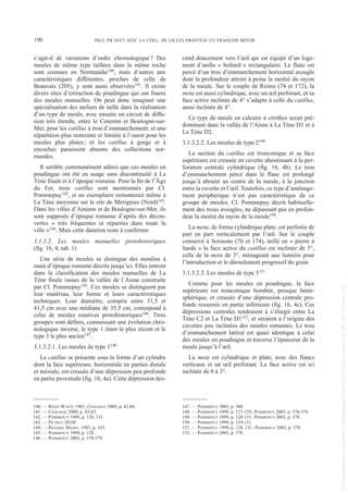 s’agit-il de variations d’ordre chronologique? Des
meules de même type taillées dans la même roche
sont connues en Normandie140, mais d’autres aux
caractéristiques différentes, proches de celle de
Beauvais (205), y sont aussi observées141. Il existe
divers sites d’extraction de poudingue qui ont fourni
des meules manuelles. On peut donc imaginer une
spécialisation des ateliers de taille dans la réalisation
d’un type de meule, avec ensuite un circuit de diffu-
sion très étendu, entre le Cotentin et Boulogne-sur-
Mer, pour les catillus à trou d’emmanchement, et une
répartition plus restreinte et limitée à l’ouest pour les
meules plus plates; et les catillus à gorge et à
encoches paraissent absents des collections nor-
mandes.
Il semble communément admis que ces meules en
poudingue ont été en usage sans discontinuité à La
Tène finale et à l’époque romaine. Pour la fin de l’Âge
du Fer, trois catillus sont mentionnés par Cl.
Pommepuy142, et un exemplaire remonterait même à
La Tène moyenne sur le site de Mérignies (Nord)143.
Dans les villes d’Amiens et de Boulogne-sur-Mer, ils
sont supposés d’époque romaine d’après des décou-
vertes « très fréquentes et réparties dans toute la
ville »144. Mais cette datation reste à confirmer.
3.1.3.2. Les meules manuelles protohistoriques
(fig. 16, 4, tab. 1)
Une série de meules se distingue des moulins à
main d’époque romaine décrits jusqu’ici. Elles entrent
dans la classification des meules manuelles de La
Tène finale issues de la vallée de l’Aisne construite
par Cl. Pommepuy145. Ces meules se distinguent par
leur matériau, leur forme et leurs caractéristiques
techniques. Leur diamètre, compris entre 31,5 et
41,5 cm avec une médiane de 35,5 cm, correspond à
celui de meules rotatives protohistoriques146. Trois
groupes sont définis, connaissant une évolution chro-
nologique inverse, le type 1 étant le plus récent et le
type 3 le plus ancien147.
3.1.3.2.1. Les meules de type 1148
Le catillus se présente sous la forme d’un cylindre
dont la face supérieure, horizontale en parties distale
et mésiale, est creusée d’une dépression peu profonde
en partie proximale (fig. 16, 4a). Cette dépression des-
cend doucement vers l’œil qui est équipé d’un loge-
ment d’anille « boîtard » rectangulaire. Le flanc est
percé d’un trou d’emmanchement horizontal aveugle
dont la profondeur atteint à peine la moitié du rayon
de la meule. Sur le couple de Reims (74 et 172), la
meta est aussi cylindrique, avec un œil perforant, et sa
face active inclinée de 4° s’adapte à celle du catillus,
aussi inclinée de 4°.
Ce type de meule en calcaire à cérithes serait pré-
dominant dans la vallée de l’Aisne à La Tène D1 et à
La Tène D2.
3.1.3.2.2. Les meules de type 2149
La section du catillus est tronconique et sa face
supérieure est creusée en cuvette aboutissant à la per-
foration centrale cylindrique (fig. 16, 4b). Le trou
d’emmanchement percé dans le flanc est prolongé
jusqu’à aboutir au centre de la meule, à la jonction
entre la cuvette et l’œil. Toutefois, ce type d’aménage-
ment périphérique n’est pas caractéristique de ce
groupe de meules. Cl. Pommepuy décrit habituelle-
ment des trous aveugles, ne dépassant pas en profon-
deur la moitié du rayon de la meule150.
La meta, de forme cylindrique plate, est perforée de
part en part verticalement par l’œil. Sur le couple
conservé à Soissons (76 et 174), taillé en « pierre à
liards » la face active du catillus est inclinée de 5°,
celle de la meta de 3°, ménageant une lumière pour
l’introduction et le déroulement progressif du grain.
3.1.3.2.3. Les meules de type 3151
Comme pour les meules en poudingue, la face
supérieure est tronconique bombée, presque hémi-
sphérique, et creusée d’une dépression centrale pro-
fonde resserrée en partie inférieure (fig. 16, 4c). Ces
dépressions centrales tendraient à s’élargir entre La
Tène C2 et La Tène D1152, et seraient à l’origine des
cuvettes peu inclinées des meules romaines. Le trou
d’emmanchement latéral est quasi identique à celui
des meules en poudingue et traverse l’épaisseur de la
meule jusqu’à l’œil.
La meta est cylindrique et plate, avec des flancs
verticaux et un œil perforant. La face active est ici
inclinée de 0 à 3°.
140. — RÉMY-WATTÉ 1983; CHAUSSAT 2009, p. 82-84.
141. — CHAUSSAT 2009, p. 82-83.
142. — POMMEPUY 1999, p. 128, 131.
143. — PICAVET 2010f.
144. — BAYARD, MASSY, 1983, p. 163.
145. — POMMEPUY 1999, p. 128.
146. — POMMEPUY 2003, p. 378-379.
147. — POMMEPUY 2003, p. 380.
148. — POMMEPUY 1999, p. 127-129; POMMEPUY 2003, p. 376-378.
149. — POMMEPUY 1999, p. 128-131; POMMEPUY 2003, p. 378.
150. — POMMEPUY 1999, p. 129-131.
151. — POMMEPUY 1999, p. 128, 131; POMMEPUY 2003, p. 378.
152. — POMMEPUY 2003, p. 378.
190 PAUL PICAVET AVEC LA COLL. DE GILLES FRONTEAU ET FRANÇOIS BOYER
Picavet 22/05/12 11:02 Page 190
©
Association
Revue
du
Nord
|
Téléchargé
le
03/01/2023
sur
www.cairn.info
(IP:
181.176.148.132)
©
Association
Revue
du
Nord
|
Téléchargé
le
03/01/2023
sur
www.cairn.info
(IP:
181.176.148.132)
 