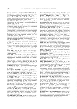 broyage des minerais », dans GARCIA, MEEKS, 1997, p. 62-68.
BAKKER 1999 : BAKKER J.-T., The mills-bakeries of Ostia:
description and interpretation, Amsterdam, 1999, 217 p.
BAYARD, MASSY 1983 : BAYARD D., MASSY J.-L., Amiens
romain, Samarobriva Ambianorum, Amiens, 1983, 374 p.
(Revue archéologique de Picardie, numéro spécial)
BÉAL 1996 : BÉAL J.-C., « Pistor et Matériarius, à propos d’une
stèle funéraire de Metz antique », Revue archéologique de
l’Est, 47, 1996, p. 79-95.
BELMONT 2006 : BELMONT A., La pierre à pain: les carrières
de meules de moulins en France, du Moyen Âge à la révolution
industrielle, Grenoble, 2006, 2 vol.
BELMONT, MANGARZ 2006 : BELMONT A., MANGARZ F. (dir.),
Mühlsteinbrüche. Erforschung, Schutz und Inwertsetzung eines
kulturerbes europäischer Industrie / Les meulières. Recherche,
protection et valorisation d’un patrimoine industriel européen
(Antiquité-XXIe s.). Actes du colloque de Grenoble, 22-26 sep-
tembre 2005, Mayence, 2006, 226 p.
BENOIT 1940 : BENOIT F., « L’usine de meulerie hydraulique de
Barbegal », Revue archéologique, 15, 1940, p. 19-80.
BEN REDJEB 1989 : BEN REDJEB T., « Rue des Jacobins,
1987 », Gallia Informations, Préhistoire et Histoire, 1989-1,
p. 250-251.
BÉZIAT et alii 1997 : BÉZIAT D., CAUUET B., DOMERGUE C.,
JARRIER C., LANDES Chr., MORASZ J.-G., OLIVIA P., PULOU R.,
TOLLON F., « Les moulins rotatifs dans les mines et les centres
métallurgiques antiques », dans GARCIA, MEEKS, 1997, p. 48-
61.
BINET 1995 : BINET E. (dir.), Amiens, Palais des Sports,
Amiens, 1995, 2 vol. ill. (DFS de fouilles de sauvetage,AFAN –
SRA de Picardie)
BINET 2002 : BINET E. (dir.), Amiens (Somme), Multiplexe
Gaumont – Ancien garage Citroën, 2000, INRAP, 2002.
(Document final de synthèse de fouille inédit, SRA Picardie,
Amiens)
BLANCHET 2000 : BLANCHET J.-Cl., « Découvertes fluviales
dans les vallées de l’Aisne, de la Marne, de l’Oise et de la
Somme, en Picardie », dans BONNAMOUR L., Archéologie des
fleuves et des rivières, Paris, 2000, p. 132-143.
BLOCH 1935 : BLOCH M., « Avènement et conquête du moulin
à eau », Annales d’histoire économique et sociale, 7, 1935,
p. 538-563.
BOLTENHAGEN et alii 1967 : BOLTENHAGEN C., MÉNILLET F.,
TERNET Y., Montivilliers-Etretat, Orléans, 1967, 13 p. (Notice
de la Carte géologique de la France au 1/50000, 74)
BONTE et alii 1969 : BONTE A., HATRIVA J.-N., WATERLOT G.,
Hirson, Orléans, 1969, 15 p. (Notice de la Carte géologique de
la France au 1/50000, 61)
BOYER 1996 : BOYER F., « Les études géologiques au Mont
Beuvray, bilan et perspectives », dans BUCHSENSCHUTZ O.,
RICHARD H., L’environnement du Mont Beuvray, Glux-en-
Glenne, Bibracte, 1996, p. 9-26. (Coll. Bibracte, 1)
BOYER 1999 : BOYER F., « Meules et mortiers », dans
CHARDRON-PICAULT P., PERNOT M., Un quartier antique d’arti-
sanat métallurgique à Autun, le site du lycée militaire, Paris,
1999, p. 281-282. (DAF, Série Archéologie Préventive)
BOYER et alii 2010 : BOYER F., CECCHINI M., GARCIA CH.,
GUADAGNIN R., Étude archéologique du site de production
meulière découvert dans la vallée de l’Ysieux (Val-d’Oise),
Villiers-le-Bel, 2010, 41 p. (Association JPGF de Villiers-le-
Bel, Bulletin trimestriel, 1)
BOYER, BUCHSENSCHUTZ 1998 : BOYER F., BUCHSENSCHUTZ O.,
« Les conditions d’une interprétation fonctionnelle des mou-
lins “celtiques” rotatifs à main sont-elles réunies? », Revue
archéologique du Centre de la France, 37, 1998, p. 197-206.
BOYER, BUCHSENSCHUTZ 2000 : BOYER F.,
BUCHSENSCHUTZ O., « Les meules rotatives manuelles », dans
BERTHAUD G., Mazières-en-Mauges gallo-romain (Maine-et-
Loire), un quartier à vocation artisanale et domestique,
Angers, 2000, p. 171-185.
BOYER, FRONTEAU 2011 : BOYER F., FRONTEAU G., « Les géo-
matériaux meuliers: de l’identification des sources géolo-
giques à la définition de catégories de gisements », dans
BUCHSENSCHUTZ et alii (dir.), 2011, p. 121-135.
BOYER, JOUIN 2001 : BOYER F., JOUIN M., « Les meules rota-
tives antiques du vicus de Vertault. Morphologie, lithologie et
tracéologie du corpus conservé au musée de Châtillon-sur-
Seine. Bilan des mentions dans les fouilles anciennes et
confrontation avec le corpus étudié », Bulletin archéologique et
historique du Châtillonnais, 4, 2001, p. 27-50. (6e série)
BOYER, PICAVET 2010 : BOYER F., PICAVET P., « Les meules
romaines de Bavay », dans Le blé, l’autre or des Romains,
catalogue de l’exposition présentée au musée/site archéolo-
gique départemental de Bavay du 17 mars au 31 août 2010,
Bavay, 2010, p. 21-28. (Catalogue d’exposition)
BRUGGEMAN 2003 : BRUGGEMAN J., « Les meules en Flandres
d’après les comptes et prisées du Moyen Âge à la Révolution »,
dans BARBOFF M., GRIFFIN-KREMER C., KREMER R., SIGAUT
F. (éd.), Meules à grains, Actes du colloque international, La
Ferté-sous-Jouarre, 16-19 mai 2002, Paris, 2003, p. 231-238.
BRULET 2008 : BRULET R. (dir.), Les Romains en Wallonie,
Bruxelles, 2008, 621 p.
BRUN 1999 : BRUN J.-P., Le Var 83/2, Paris, 1996, 491 p. (Carte
archéologique de la Gaule)
BRUN 2004 : BRUN J.-P. « Un moulin hydraulique dans la villa
romaine de Saint-Michel à La Garde », Revue du Centre
Archéologique du Var, 2004, p. 78-86.
BRUN 2007 : BRUN J.-P., « Les moulins hydrauliques en
Italie », dans BRUN, FICHES, 2007, p. 201-214.
BRUN, BORRÉANI 1998 : BRUN J.-P., BORRÉANI M., « Deux
moulins hydrauliques du Haut-Empire romain en Narbonnaise,
Villae des Mesclans à La Crau et de Saint-Pierre / Les Laurons
aux Arcs (Var) », Gallia, 55, 1998, p. 279-326.
BRUN, FICHES 2007 : BRUN J.-P., FICHES J.-L. (éd.), Energie
hydraulique et machines élévatrices d’eau dans l’Antiquité,
Actes du colloque international organisé par l’établissement
public de coopération culturelle Pont du Gard, l’UMR 5140 du
CNRS « Archéologie des sociétés méditerranéennes » et le
Centre Jean Bérard (UMS 1797 du CNRS/EFR) à Vers-Pont-
du-Gard, 20-22 sept. 2006, Naples, 2007, 259 p.
BUCHSENSCHUTZ et alii 2011 : BUCHSENSCHUTZ O., JACCOTTEY
L, BLANCHARD J.-L. (dir.), Évolution typologique et technique
des meules du Néolithique à l’an mille sur le territoire fran-
çais, actes des IIIe rencontres de l’Archéosite gaulois,
Bordeaux, 2011, 479 p. (Aquitania, suppl., 23)
BUCHSENSCHUTZ, BOYER 1999 : BUCHSENSCHUTZ O.,
BOYER F., « Les meules », dans BUCHSENSCHUTZ O.,
GUILLAUMET J.-P., RALSTON I. (dir.), Les remparts de Bibracte,
recherches récentes sur la Porte du Rebout et le tracé des forti-
fications, Glux-en-Glenne, Bibracte, 1999, p. 212-216. (Coll.
Bibracte, 3)
BUCHSENSCHUTZ et alii 2012 (à paraître): BUCHSENSCHUTZ O.,
JACCOTTEY L., JODRY F., LEPAREUX-COUTURIER S.,
LONGEPIERRE S., PICAVET P., POLINSKI A., « Première esquisse
d’une typologie des meules hydrauliques antiques en Gaule »,
dans JACCOTTEY et alii (dir.), 2012 (à paraître).
220 PAUL PICAVET AVEC LA COLL. DE GILLES FRONTEAU ET FRANÇOIS BOYER
Picavet 1 22/05/12 11:04 Page 220
©
Association
Revue
du
Nord
|
Téléchargé
le
03/01/2023
sur
www.cairn.info
(IP:
181.176.148.132)
©
Association
Revue
du
Nord
|
Téléchargé
le
03/01/2023
sur
www.cairn.info
(IP:
181.176.148.132)
 