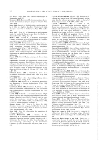 (Les Martys, Aude), Paris, 1993. (Revue archéologique de
Narbonnaise suppl., 27)
DOMERGUE 2008 : DOMERGUE Cl., Les mines antiques, la pro-
duction des métaux aux époques grecque et romaine, Paris,
2008, 240 p.
DRINE 2001 : DRINE A., « Meules à grains et pétrins autour du
lac El Bibèn et à Gigthi », dans BRUN J.-P., JOCKEY P. (éd.),
Techniques et Sociétés en Méditerranée, Paris, 2001, p. 251-
260.
DURY 1987 : DURY C., « Équipements et environnement
urbain: les moulins de Tournai », dans BAVAY G., Moulins en
Hainaut, Bruxelles, 1987, p. 163-178.
DUVAUX 1930 : DUVAUX A., « Inventaire archéologique
d’Anor », Mémoires de la Société archéologique de l’arrondis-
sement d’Avesnes, 13, 1930, p. 143-159.
ESPÉRANDIEU 1925 : ESPÉRANDIEU E., Recueil général des bas-
reliefs, statues et bustes de la Gaule romaine, Tome Neuvième,
Gaule germanique (troisième partie) et supplément,
Farnborough, 1966, 437 p. (1re éd. Paris, 1925)
FÉMOLANT 1998 : FÉMOLANT J.-M., « Beauvais, La Tour
Boileau », Bilan scientifique régional, Amiens, 1998, p. 53-55.
(Publications de la Direction régionale des Affaires culturelles
de Picardie)
FLEURY 1993 : FLEURY Ph., La mécanique de Vitruve, Caen,
1993, 378 p.
FOSSIER 1982 : FOSSIER R., « L’équipement en moulins et l’en-
cadrement des hommes », dans L’Histoire des sciences et des
techniques doit-elle intéresser les historiens? Actes du col-
loque organisé par la Société française d’Histoire des sciences
et des techniques, centre de Recherches historiques et juri-
diques de l’Université Paris I, 8-9 mai 1981, Paris, 1982,
p. 230-248.
FOUCAULT, RAOULT 2005 : FOUCAULT A., RAOULT J.-F.,
Dictionnaire de Géologie, 6e édition, Paris, 2005, 382 p. (Coll.
UniverSciences)
FRAYN 1978 : FRAYN J. M., « Home-baking in Roman Italy »,
Antiquity, 52 (204), 1978, p. 28-33.
GÄHRWILER 1984 : GÄHRWILER A., « Römische Wasserräder
aus Hagendorm », Helvetia Archaeologica, 57/60, 1984,
p. 145-168. (n.v.)
GÄHRWILER, SPECK 1991 : GÄHRWILER A., SPECK J., « Die
römische wassermühle von Hagendorm bei Cham ZG. Versuch
einer Rekonstruktion », Helvetia Archaeologica, 86, 1991,
p. 33-75. (n.v.)
GARCIA 1995 : GARCIA D., « Les carrières de meules d’Agde
grecque (Hérault) et la diffusion du type rotatif en Gaule méri-
dionale », dans AMOURETTI M.-CL., COMET G. (éd.), La trans-
mission des connaissances techniques: tables-rondes d’Aix-
en-Provence avril 1993-mai 1994, Aix-en-Provence, 1995,
p. 25-32. (Cahier d’histoire des techniques, 3)
GARCIA, MEEKS 1997 : GARCIA D., MEEKS D. (éd.),
Techniques et économie antiques et médiévales: le temps de
l’innovation, Actes du colloque d’Aix-en-Provence (21-23 mai
1996), Aix-en-Provence, 1997, 239 p.
GAST 1968 : GAST M., Alimentation des populations de
l’Ahaggar, Paris, 1968.
GLUHAK, HOFMEISTER 2008 : GLUHAK, T. M.,
HOFMEISTER, W., « Provenance analysis of roman millstones:
mapping of trade areas in roman Europe », dans KOSTOV R. I.,
GAYDARSKA B., GUROVA M. (éd.), Geoarchaeology and
Archaeomineralogy, Proceedings of the International
Conference of Sofia, 29-30 October 2008, Sofia, 2008, p. 111-
115.
GLUHAK, HOFMEISTER 2009 : GLUHAK T. M., HOFMEISTER W.,
« Roman lava quarries in the Eifel region (Germany): geoche-
mical data for millstone provenance studies », Journal of
Archaeological Science, 36 (8), 2009, p. 1774-1782.
GLUHAK, HOFMEISTER 2011 : GLUHAK, T. M.,
HOFMEISTER, W., « Geochemical provenance analyses of
Roman lava millstones north of the Alps: a study of their dis-
tribution and implications for the beginning of Roman lava
quarrying in the Eifel region (Germany) », Journal of
Archaeological Science, 38 (7), 2011, p. 1603-1620.
GLUHAK et alii 2012 (à paraître): GLUHAK T. M.,
JACCOTTEY L., LONGEPIERRE S., FRONTEAU G., LEPAREUX-
COUTURIER S., « Étude typologique et pétrographique des
meules de type Pompéi découvertes en France », dans
JACCOTTEY et alii (dir.), 2012 (à paraître).
GRIMALDI BERNARDI 2005 : GRIMALDI BERNARDI G., Botteghe
romane, l’arredamento, Roma, 2005. (Vita e costumi del
mondo romano antico, 27)
GROUPE MEULE (coll.) 2009 : GROUPE MEULE (coll.), « Évolu-
tion typologique et technique des meules du Néolithique à l’An
Mil sur le territoire français, Chronique sur la table ronde de
Saint-Julien-sur-Garonne (F), 2-4 octobre 2009 », Bulletin
Instrumentum, 30, déc. 2009, p. 15-18.
GROUPE MEULE (coll.), PCR 2009 : GROUPE MEULE (coll.),
Évolution typologique et technique des meules du Néolithique
à l’an mille sur le territoire français, Paris, 2009. (Rapport de
PCR inédit, coord. O. Buchsenschutz)
GROUPE MEULE (coll.) 2010 : GROUPE MEULE (coll.), « Les
meules du Néolithique au Moyen Âge, élaboration de proto-
coles d’enregistrement et premières analyses », Archéopages,
28, janv. 2010, p. 84-93.
GROUPE MEULE (coll.), PCR 2010 : GROUPE MEULE (coll.),
Évolution typologique et technique des meules du Néolithique
à l’an mille sur le territoire français, Paris, 2010. (Rapport de
PCR inédit, coord. O. Buchsenschutz)
GUADAGNIN 2000 : GUADAGNIN R., Fosses, Vallée de l’Ysieux:
mille ans de production céramique en Île-de-France, vol. 1,
Les données archéologiques et historiques, Caen, 2000, 367 p.
GUILLERME 1990 : GUILLERME A., Les temps de l’eau: la cité,
l’eau et les techniques, Champ Vallon, 1990, 263 p.
GUILLIER et alii 2005 : GUILLIER G., BIARD M., CHEREL A.-F.,
« Un atelier augustéen de taille de meules en poudingue au
“Clos des Forges” à Avrilly (Eure) », Revue archéologique de
l’Ouest, 22, 2005, p. 199-220.
HARNAY 1997 : HARNAY V., « Amiens-Étouvie », Bilan scienti-
fique régional, Amiens, 1997, p. 86-87. (Publications de la
Direction régionale des Affaires culturelles de Picardie)
HESLOP 2008 : HESLOP D.H., Patterns of Quern Production,
acquisition and deposition, A corpus of Beehive Querns from
Northern Yorkshire and Southern Durham, Leeds, 2008, 175 p.
(Yorkshire Arch. Society occasional Paper n° 5)
JACCOTTEY 2009 : JACCOTTEY L., « La présence de traces
d’oxyde métallique sur les meules de Bibracte (F) », Bulletin
Instrumentum, 30, déc. 2009, p. 12-14.
JACCOTTEY, LABEAUNE 2010 : JACCOTTEY L., LABEAUNE R.,
« Découverte d’un Moulin hydraulique antique à Longvic
(Côte-d’Or) », Revue archéologique de l’Est, 59, 2010, p. 665-
668.
JACCOTTEY, LONGEPIERRE et alii 2011 : JACCOTTEY L.,
LONGEPIERRE S., avec la coll. de JODRY F., LEPAREUX-
COUTURIER S., PICAVET P., PFEIFFER F., ROBERT B., ROBIN B.,
TRIBOULOT B., « Les moulins de type Pompéi en France », dans
BUCHSENSCHUTZ et alii (dir.), 2011, p. 95-116.
222 PAUL PICAVET AVEC LA COLL. DE GILLES FRONTEAU ET FRANÇOIS BOYER
Picavet 1 22/05/12 11:04 Page 222
©
Association
Revue
du
Nord
|
Téléchargé
le
03/01/2023
sur
www.cairn.info
(IP:
181.176.148.132)
©
Association
Revue
du
Nord
|
Téléchargé
le
03/01/2023
sur
www.cairn.info
(IP:
181.176.148.132)
 