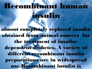 Recombinant human
insulin
almost completely replaced insulin
obtained from animal sources for
the treatment of insulin-
dependent diabetes. A variety of
different recombinant insulin
preparations are in widespread
use.Recombinant insulin is
 