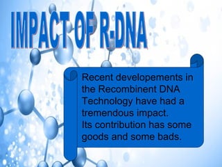 Recent developements in
the Recombinent DNA
Technology have had a
tremendous impact.
Its contribution has some
goods and some bads.
 