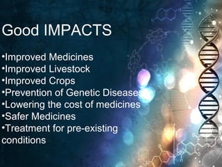 Good IMPACTS
•Improved Medicines
•Improved Livestock
•Improved Crops
•Prevention of Genetic Diseases
•Lowering the cost of medicines
•Safer Medicines
•Treatment for pre-existing
conditions
 