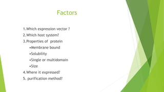 Factors
1.Which expression vector ?
2.Which host system?
3.Properties of protein
•Membrane bound
•Solubility
•Single or mu...