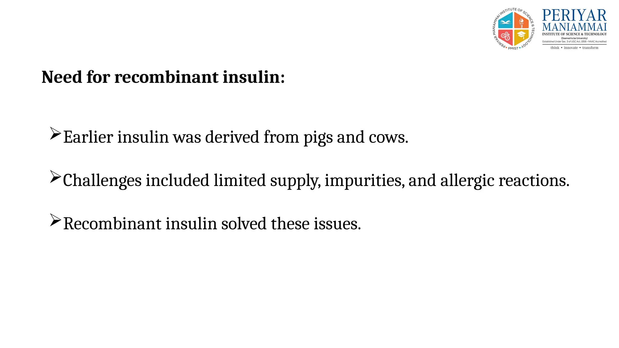 Need for recombinant insulin:
Earlier insulin was derived from pigs and cows.
Challenges included limited supply, impurities, and allergic reactions.
Recombinant insulin solved these issues.
 
