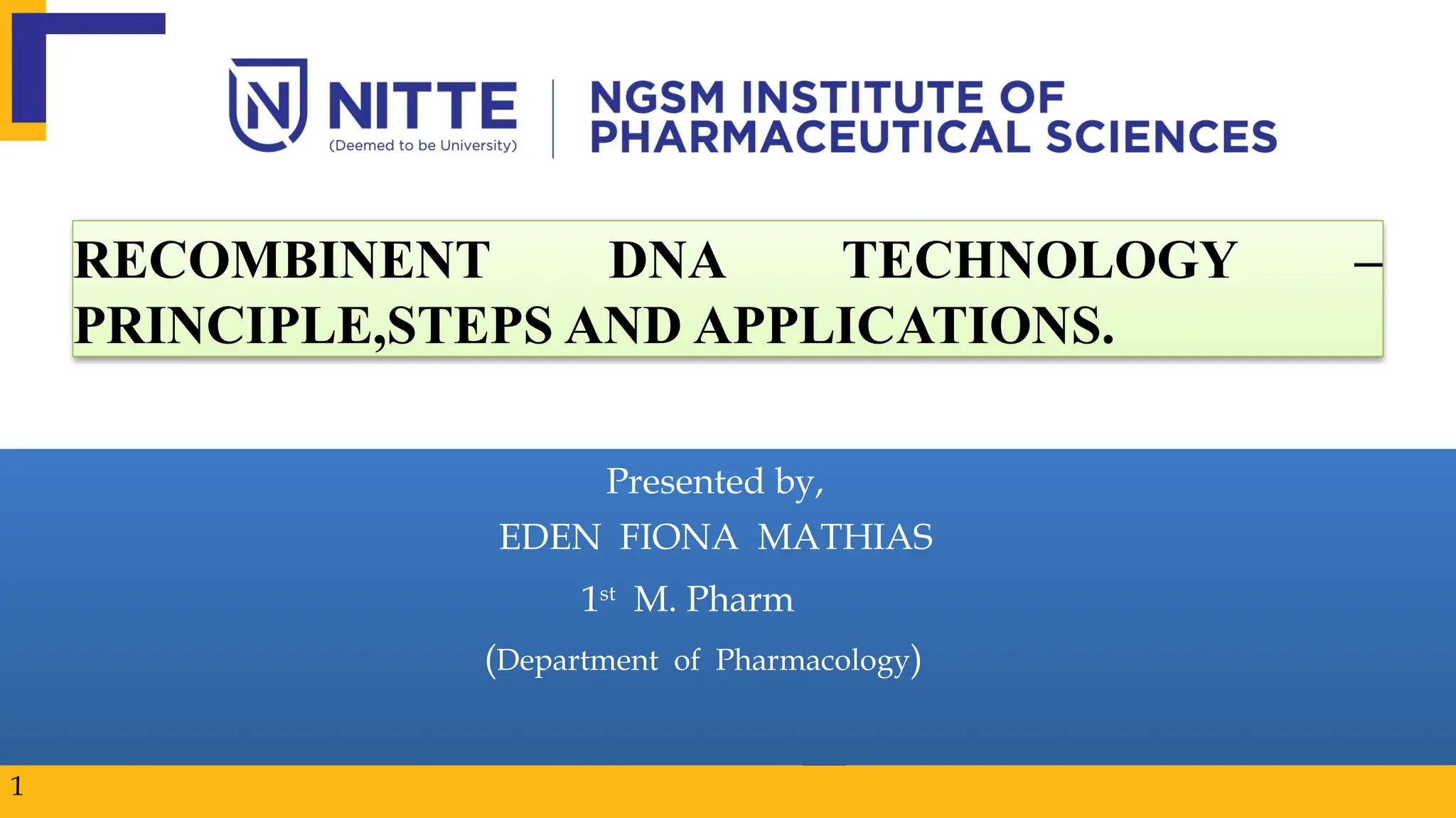 RECOMBINENT DNA TECHNOLOGY –
PRINCIPLE,STEPS AND APPLICATIONS.
Presented by,
EDEN FIONA MATHIAS
1st
M. Pharm
(Department of Pharmacology)
1
 