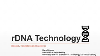 rDNA Technology
Biosafety Regulations and Guidelines
Rahul Kumar
Biochemical Engineering
University School of chemical Technology-GGSIP University
 