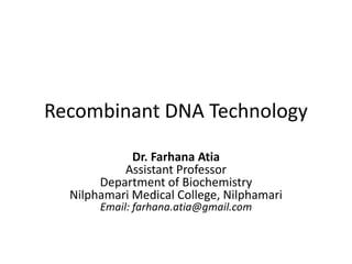 Recombinant DNA Technology
Dr. Farhana Atia
Assistant Professor
Department of Biochemistry
Nilphamari Medical College, Nilphamari
Email: farhana.atia@gmail.com
 