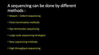 A sequencing can be done by different
methods :
• Maxam – Gilbert sequencing
• Chain-termination methods
• Dye-terminator sequencing
• Large scale sequencing strategies
• New sequencing methods
• High throughput sequencing
 