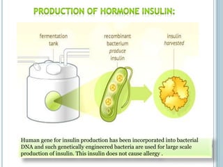 Human gene for insulin production has been incorporated into bacterial
DNA and such genetically engineered bacteria are used for large scale
production of insulin. This insulin does not cause allergy .
 